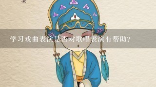 学习戏曲表演是否对歌唱表演有帮助？