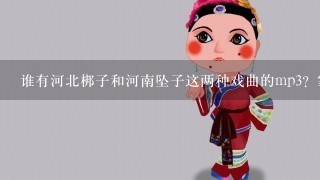 谁有河北梆子和河南坠子这两种戏曲的mp3？家里老人要听，下载地址也行，网盘也行，免费就好，谢谢了