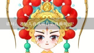 请问：老年人喜欢听什么戏曲呢？？