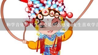 和学音乐的男生恋爱是什么感觉 女生喜欢学音乐的男生吗