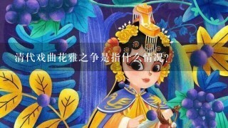 清代戏曲花雅之争是指什么情况？