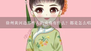 徐州黄河边那些人的戏曲有什么？都是怎么唱的？（动作之类的）