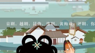 京剧，越剧，昆曲，豫剧，黄梅戏，评剧，你喜欢哪个