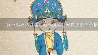 有1部小品以戏曲形式演出，好像中央3台播出过，有谁看过吗？