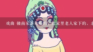 戏曲 赣南采茶戏啥的，给家里老人家下的，求求求~