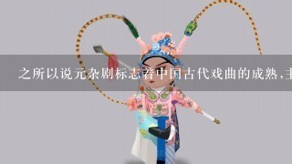 之所以说元杂剧标志着中国古代戏曲的成熟,主要是指