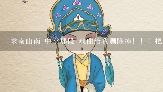 求南山南 中空那段 戏曲给我删除掉！！！把歌给我发过来！！谢谢！！！