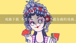 戏曲下载 不要选段，怎么样下载全曲的戏曲，MP3格式的，急求