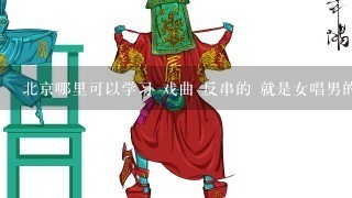 北京哪里可以学习 戏曲 反串的 就是女唱男的那种