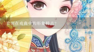 关羽在戏曲中的形象特点？