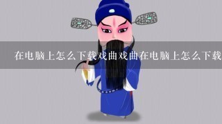 在电脑上怎么下载戏曲戏曲在电脑上怎么下载