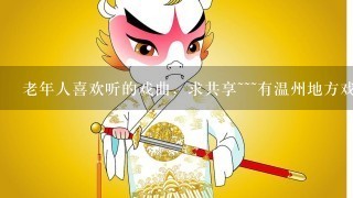 老年人喜欢听的戏曲，求共享~~~有温州地方戏曲更好，感激不尽！谢谢！