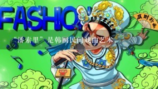 “潘索里”是韩国民间戏曲艺术。