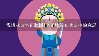 浅谈戏曲字正腔圆|字正腔圆在戏曲中的意思