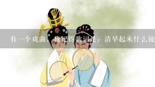 有1个戏曲，我记得歌词是：清早起来什么镜子照，梳1个油头什么花香，那个戏的名字叫什么？