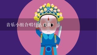 音乐小组合唱什么戏曲？