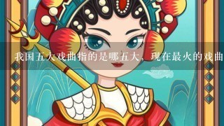 我国5大戏曲指的是哪5大，现在最火的戏曲是什么？