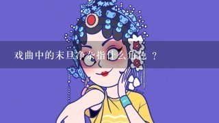 戏曲中的末旦净杂指什么角色 ?