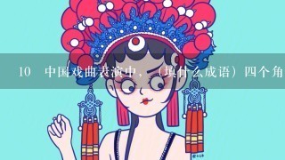 10 中国戏曲表演中，（填什么成语）4个角色。演员们从小（填什么成语），刻苦练习。