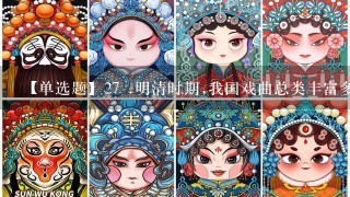 【单选题】27 .明清时期,我国戏曲总类丰富多彩,除“国粹”京剧外,还有流行于江浙的越剧、安徽的黄梅戏、河南的豫剧等...