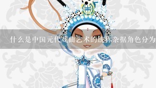 什么是中国元代戏曲艺术的统称杂据角色分为哪4类