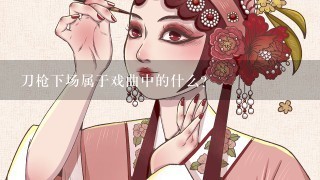 刀枪下场属于戏曲中的什么？