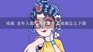 戏曲 老年人都是喜欢听什么戏曲怎么下载