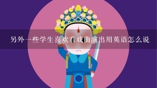 另外1些学生喜欢看戏曲演出用英语怎么说