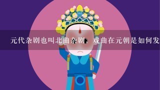 元代杂剧也叫北曲杂剧，戏曲在元朝是如何发展起来的