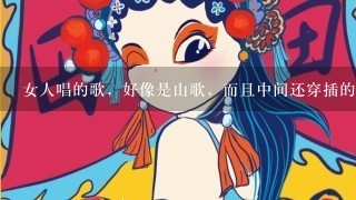 女人唱的歌，好像是山歌，而且中间还穿插的有戏曲是什么歌？谢谢！