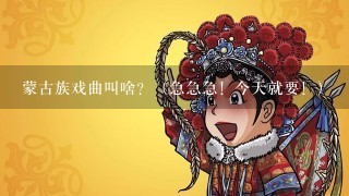 蒙古族戏曲叫啥？（急急急！今天就要！）