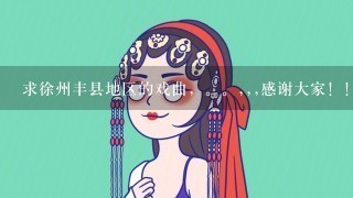 求徐州丰县地区的戏曲，。,,,感谢大家！！！。