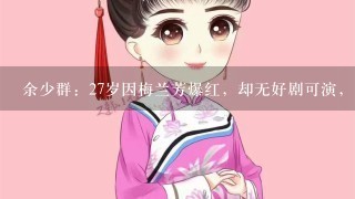 余少群：27岁因梅兰芳爆红，却无好剧可演，39岁的他现状如何？