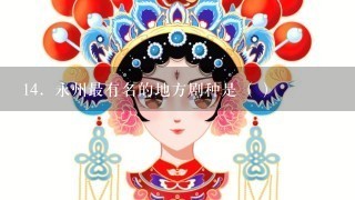 14．永州最有名的地方剧种是（ ）