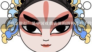 “唱念做打”是中国戏曲表演的4种艺术手段，分别指什么？