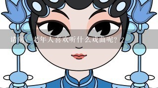 请问：老年人喜欢听什么戏曲呢？？