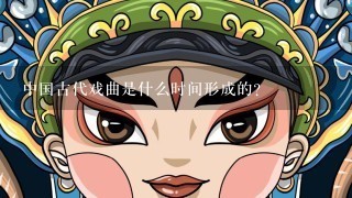 中国古代戏曲是什么时间形成的？