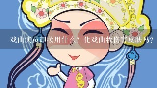 戏曲演员卸妆用什么？化戏曲妆伤害皮肤吗？