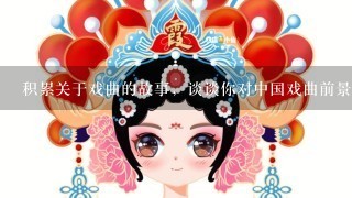 积累关于戏曲的故事，谈谈你对中国戏曲前景发展的看法； 搜集关于探险的故事，谈论探险之间的利弊问题； 不低于200字 各位帮忙找找 复制的也行 但帮忙整理1下哈！