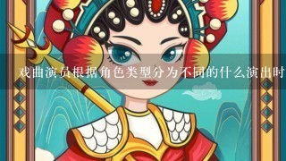 戏曲演员根据角色类型分为不同的什么演出时每种角色的什么也不尽相同？