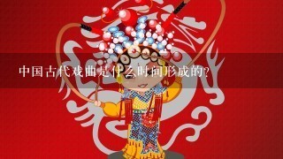 中国古代戏曲是什么时间形成的？