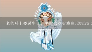 老爸马上要过生日，平时喜欢听戏曲,送vivo xplay3s手机中不?