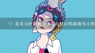 （）是宋元时期流行于南方且以唱南曲为主的戏曲形式，因产生于浙江温州1带，故又称为“温州杂剧”。