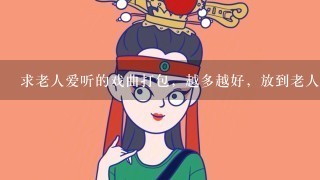 求老人爱听的戏曲打包，越多越好，放到老人听戏机里