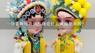 1句话脑低我祸然烧是什么戏曲里面的？