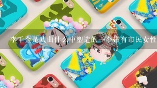 李千金是戏曲什么中塑造的1个带有市民女性特征的人物形象