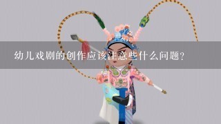 幼儿戏剧的创作应该注意些什么问题？