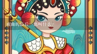 戏曲的最后1出叫什么？