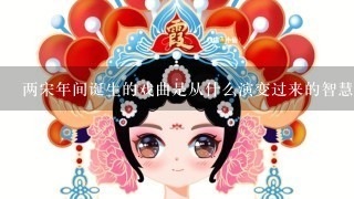 两宋年间诞生的戏曲是从什么演变过来的智慧树