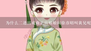 为什么2进宫戏曲正宫娘娘问徐彦昭叫黄兄呢